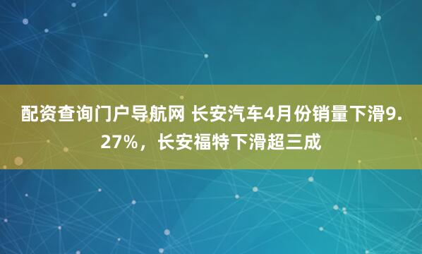 配资查询门户导航网 长安汽车4月份销量下滑9.27%，长安福特下滑超三成
