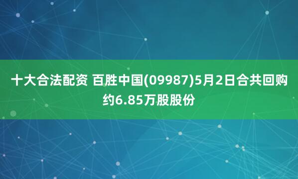 十大合法配资 百胜中国(09987)5月2日合共回购约6.85万股股份