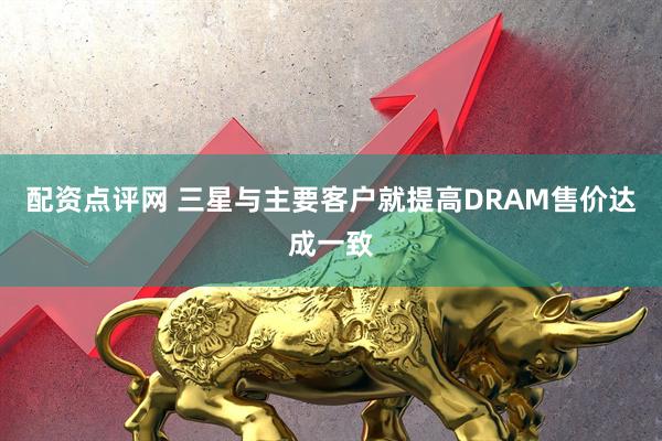 配资点评网 三星与主要客户就提高DRAM售价达成一致