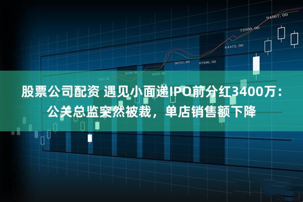 股票公司配资 遇见小面递IPO前分红3400万：公关总监突然被裁，单店销售额下降