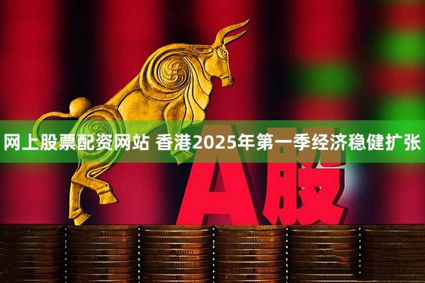 网上股票配资网站 香港2025年第一季经济稳健扩张