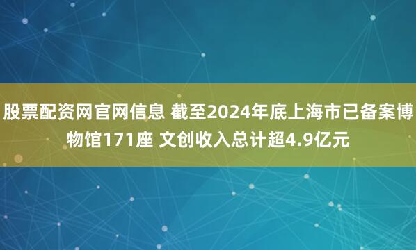 股票配资网官网信息 截至2024年底上海市已备案博物馆171座 文创收入总计超4.9亿元