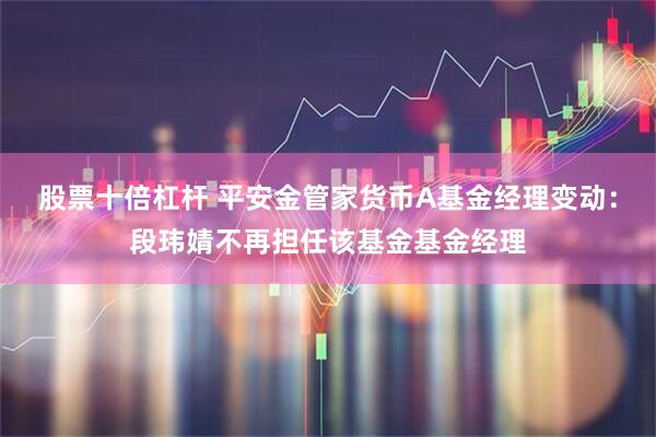 股票十倍杠杆 平安金管家货币A基金经理变动：段玮婧不再担任该基金基金经理