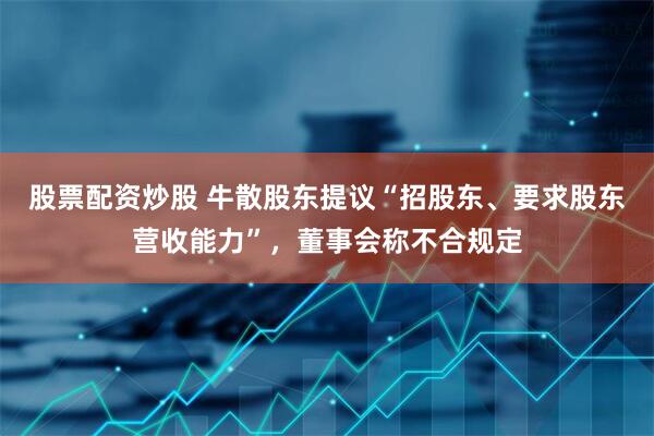 股票配资炒股 牛散股东提议“招股东、要求股东营收能力”，董事会称不合规定