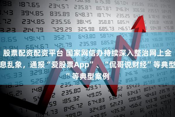 股票配资配资平台 国家网信办持续深入整治网上金融信息乱象，通报“爱股票App”、“侃哥说财经”等典型案例