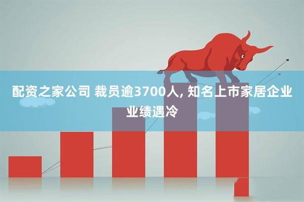 配资之家公司 裁员逾3700人, 知名上市家居企业业绩遇冷