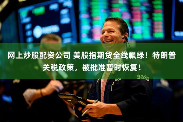 网上炒股配资公司 美股指期货全线飘绿！特朗普关税政策，被批准暂时恢复！