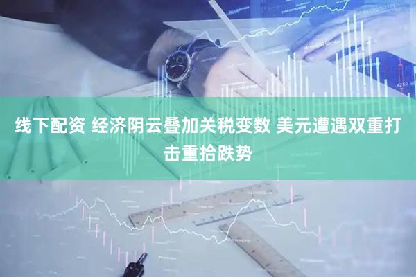 线下配资 经济阴云叠加关税变数 美元遭遇双重打击重拾跌势