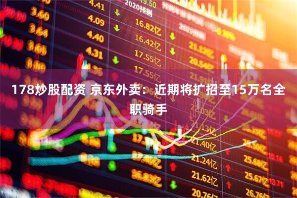 178炒股配资 京东外卖：近期将扩招至15万名全职骑手