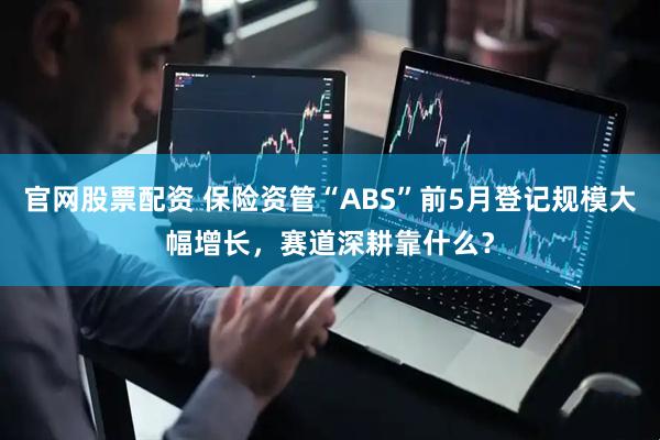 官网股票配资 保险资管“ABS”前5月登记规模大幅增长，赛道深耕靠什么？