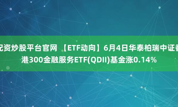 配资炒股平台官网 【ETF动向】6月4日华泰柏瑞中证香港300金融服务ETF(QDII)基金涨0.14%