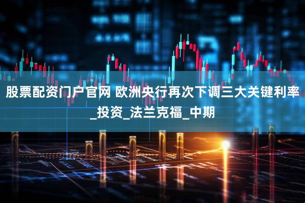 股票配资门户官网 欧洲央行再次下调三大关键利率_投资_法兰克福_中期