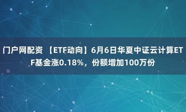 门户网配资 【ETF动向】6月6日华夏中证云计算ETF基金涨0.18%，份额增加100万份