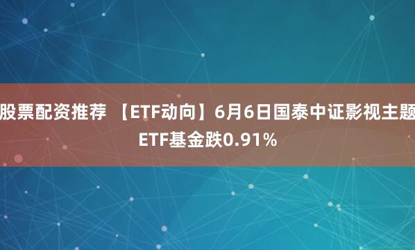股票配资推荐 【ETF动向】6月6日国泰中证影视主题ETF基金跌0.91%