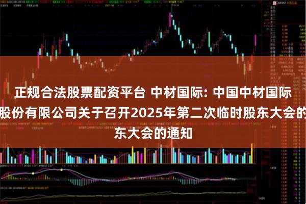 正规合法股票配资平台 中材国际: 中国中材国际工程股份有限公司关于召开2025年第二次临时股东大会的通知