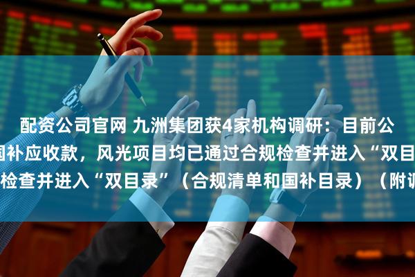 配资公司官网 九洲集团获4家机构调研：目前公司账上有超过10亿元国补应收款，风光项目均已通过合规检查并进入“双目录”（合规清单和国补目录）（附调研问答）