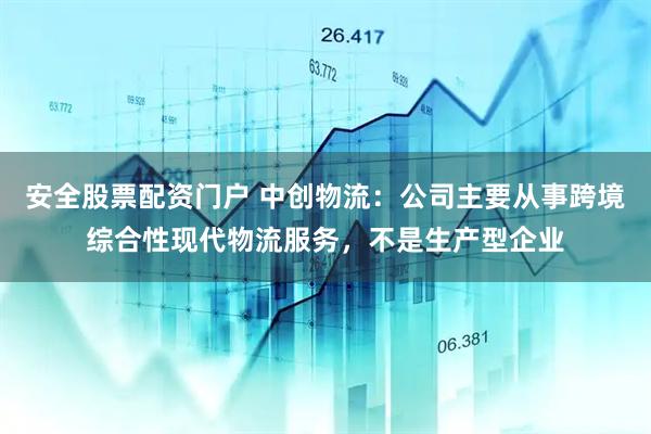 安全股票配资门户 中创物流：公司主要从事跨境综合性现代物流服务，不是生产型企业