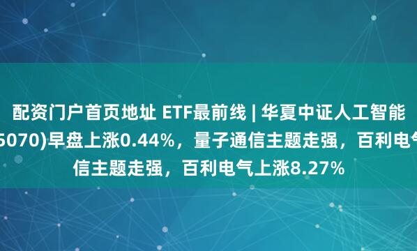配资门户首页地址 ETF最前线 | 华夏中证人工智能主题ETF(515070)早盘上涨0.44%，量子通信主题走强，百利电气上涨8.27%