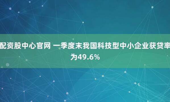 配资股中心官网 一季度末我国科技型中小企业获贷率为49.6%