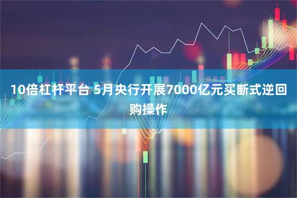 10倍杠杆平台 5月央行开展7000亿元买断式逆回购操作