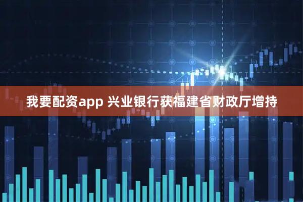 我要配资app 兴业银行获福建省财政厅增持