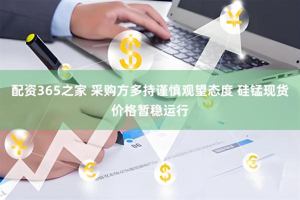 配资365之家 采购方多持谨慎观望态度 硅锰现货价格暂稳运行
