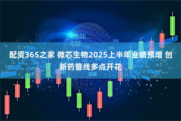 配资365之家 微芯生物2025上半年业绩预增 创新药管线多点开花