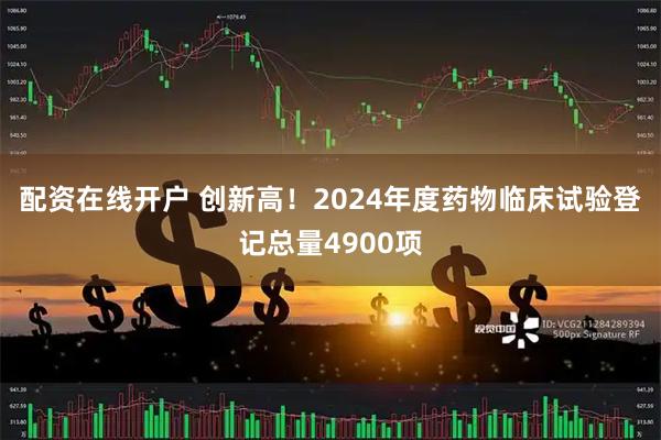 配资在线开户 创新高！2024年度药物临床试验登记总量4900项