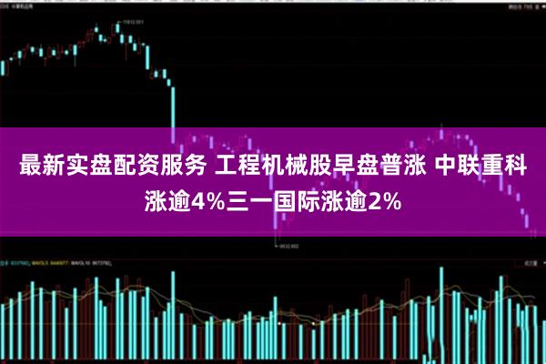 最新实盘配资服务 工程机械股早盘普涨 中联重科涨逾4%三一国际涨逾2%