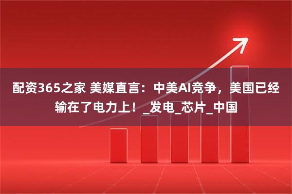 配资365之家 美媒直言：中美AI竞争，美国已经输在了电力上！_发电_芯片_中国