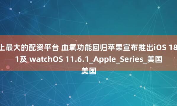 线上最大的配资平台 血氧功能回归苹果宣布推出iOS 18.6.1及 watchOS 11.6.1_Apple_Series_美国