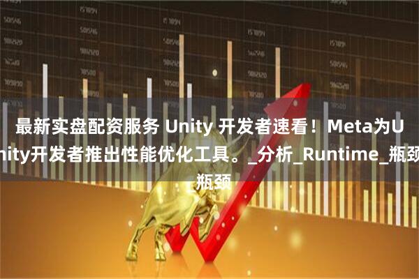 最新实盘配资服务 Unity 开发者速看！Meta为Unity开发者推出性能优化工具。_分析_Runtime_瓶颈