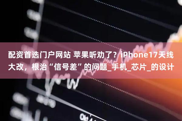 配资首选门户网站 苹果听劝了？iPhone17天线大改，根治“信号差”的问题_手机_芯片_的设计