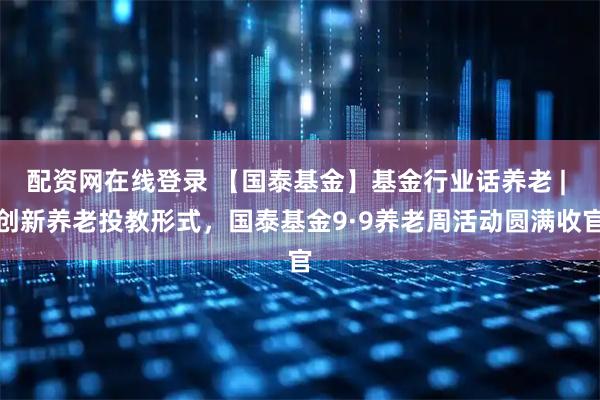 配资网在线登录 【国泰基金】基金行业话养老 | 创新养老投教形式，国泰基金9·9养老周活动圆满收官