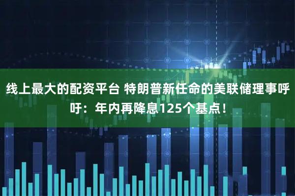线上最大的配资平台 特朗普新任命的美联储理事呼吁：年内再降息125个基点！