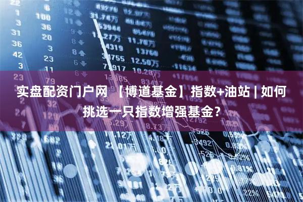实盘配资门户网 【博道基金】指数+油站 | 如何挑选一只指数增强基金？