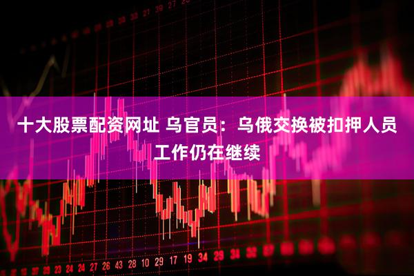 十大股票配资网址 乌官员：乌俄交换被扣押人员工作仍在继续