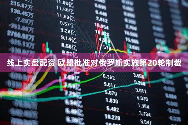 线上实盘配资 欧盟批准对俄罗斯实施第20轮制裁