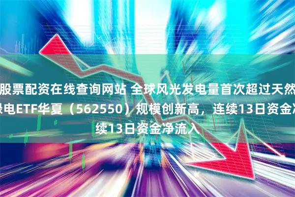 股票配资在线查询网站 全球风光发电量首次超过天然气！绿电ETF华夏（562550）规模创新高，连续13日资金净流入