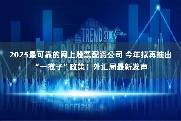 2025最可靠的网上股票配资公司 今年拟再推出“一揽子”政策！外汇局最新发声