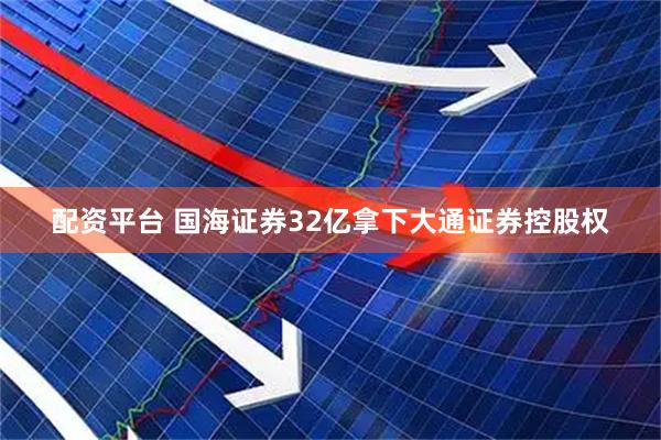 配资平台 国海证券32亿拿下大通证券控股权