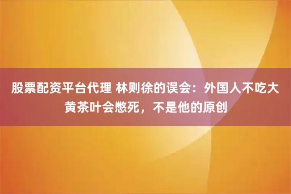 股票配资平台代理 林则徐的误会：外国人不吃大黄茶叶会憋死，不是他的原创