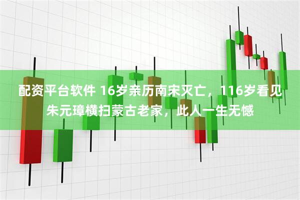配资平台软件 16岁亲历南宋灭亡，116岁看见朱元璋横扫蒙古老家，此人一生无憾