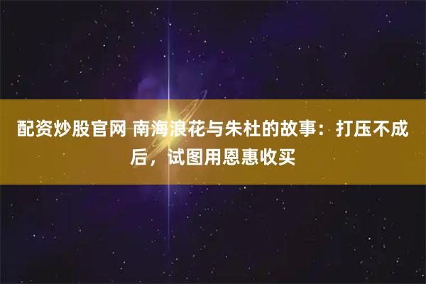 配资炒股官网 南海浪花与朱杜的故事：打压不成后，试图用恩惠收买
